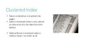 Clustered Index
• Data is ordered as is inserted into
pages
• Data in clustered index is only
stored on disk once (it’s th...