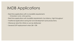 IMDB Applications
◦ Real time applications with no durability requirements
◦ Embedded, router, online gaming
◦ Real time applications with durability requirements, low latency, high throughput
◦ Traditional applications during test and development (and production)
◦ Whenever data fits in RAM or can be distributed
◦ General OLTP replacement when DB < 2TB
 