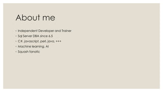 About me
◦ Independent Developer and Trainer
◦ Sql Server DBA since 6.5
◦ C#, javascript, perl, java, +++
◦ Machine learning, AI
◦ Squash fanatic
 