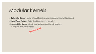 Modular Kernels
◦ Optimistic Kernel – write ahead logging assumes command will succeed
◦ Royal Food Taster – 2 identical in-memory models
◦ Immutability Kernel – Lock free, writers don’t block readers
◦ Requires immutable model
 