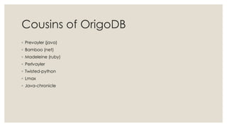 Cousins of OrigoDB
◦ Prevayler (java)
◦ Bamboo (net)
◦ Madeleine (ruby)
◦ Perlvayler
◦ Twisted-python
◦ Lmax
◦ Java-chronicle
 