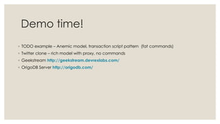 Demo time!
◦ TODO example – Anemic model, transaction script pattern (fat commands)
◦ Twitter clone – rich model with proxy, no commands
◦ Geekstream http://geekstream.devrexlabs.com/
◦ OrigoDB Server http://origodb.com/
 