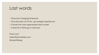 Last words
◦ Times are changing! Embrace!
◦ One size does not fit all – go polyglot persistence!
◦ Choose the most appropriate data model
◦ If data fits in RAM go in-memory!
Thank you!
robert@devrexlabs.com
@robertfriberg
 