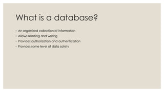 What is a database?
◦ An organized collection of information
◦ Allows reading and writing
◦ Provides authorization and authentication
◦ Provides some level of data safety
 