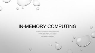 IN-MEMORY COMPUTING
ROBERT FRIBERG, DEVREX LABS
HTTP://DEVREXLABS.COM/
@ROBERTFRIBERG
 