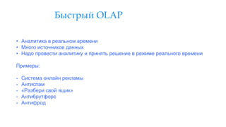 Быстрый OLAP
• Аналитика в реальном времени
• Много источников данных
• Надо провести аналитику и принять решение в режиме реального времени
Примеры:
- Система онлайн рекламы
- Антиспам
- «Разбери свой ящик»
- Антибрутфорс
- Антифрод
 