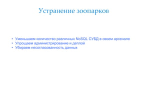 Устранение зоопарков
• Уменьшаем количество различных NoSQL СУБД в своем арсенале
• Упрощаем администрирование и деплой
• Убираем несогласованность данных
 