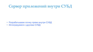 Сервер приложений внутри СУБД
• Разрабатываем логику прямо внутри СУБД
• Интегрируемся с другими СУБД
 