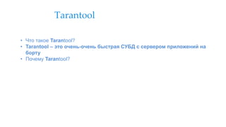 Tarantool
• Что такое Tarantool?
• Tarantool – это очень-очень быстрая СУБД с сервером приложений на
борту
• Почему Tarantool?
 