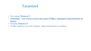 Tarantool
• Что такое Tarantool?
• Tarantool – это очень-очень быстрая СУБД с сервером приложений на
борту
• Почему Tarantool?
• Чтобы ответить на этот вопрос, надо посмотреть на кейсы
 