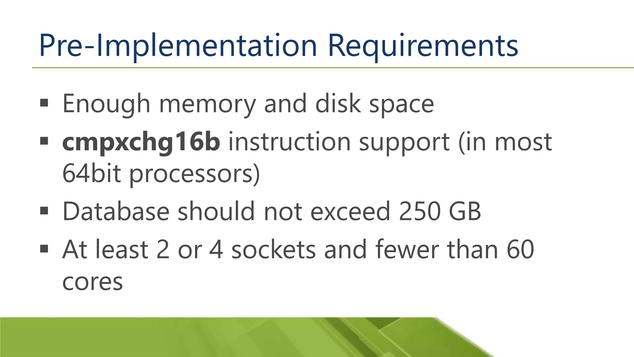 Pre-Implementation Requirements  Enough memory and disk space  cmpxchg16b instruction support (in most 64bit processors)  Database should not exceed 250 GB  At least 2 or 4 sockets and fewer than 60 cores 
