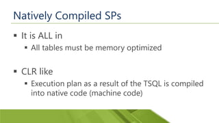 Natively Compiled SPs
 It is ALL in
 All tables must be memory optimized
 CLR like
 Execution plan as a result of the TSQL is compiled
into native code (machine code)
 