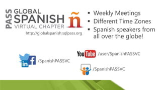  Weekly Meetings
 Different Time Zones
 Spanish speakers from
all over the globe!
/SpanishPASSVC
/user/SpanishPASSVC
/SpanishPASSVC
http://globalspanish.sqlpass.org
 