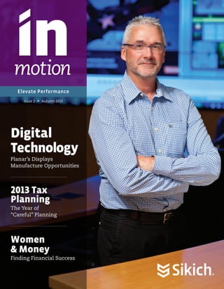 motion
Elevate Performance
Issue 2

�� Autumn 2013

Digital
Technology
Planar’s Displays
Manufacture Opportunities

2013 Tax
Planning
The Year of
“Careful” Planning

Women
& Money
Finding Financial Success

 
