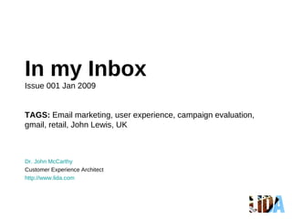 In my Inbox Issue 001 Jan 2009 TAGS:  Email marketing, user experience, campaign evaluation,  gmail, retail, John Lewis, UK Dr. John McCarthy Customer Experience Architect http:// www.lida.com 