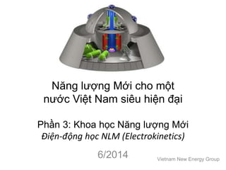 Năng lượng Mới cho một
nước Việt Nam siêu hiện đại
Phần 3: Khoa học Năng lượng Mới
Điện-động học NLM (Electrokinetics)
6/2014 Vietnam New Energy Group
 