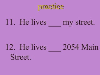 practice 11.  He lives ___ my street. 12.  He lives ___ 2054 Main Street. 
