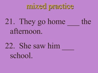mixed practice 21.  They go home ___ the afternoon. 22.  She saw him ___ school. 