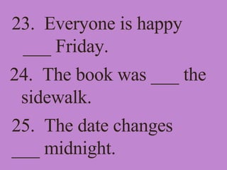 23.  Everyone is happy ___ Friday. 24.  The book was ___ the sidewalk. 25.  The date changes ___ midnight. 