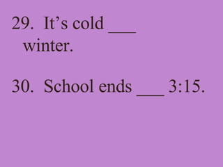 29.  It’s cold ___ winter. 30.  School ends ___ 3:15. 