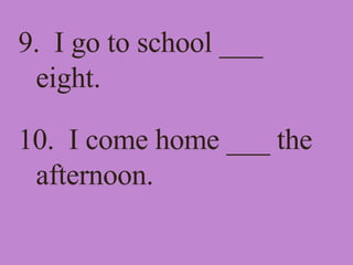 9.  I go to school ___ eight. 10.  I come home ___ the afternoon. 