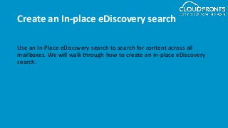 Create an In-place eDiscovery search
Use an In-Place eDiscovery search to search for content across all
mailboxes. We will walk through how to create an In-place eDiscovery
search.
 