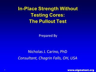 In-Place Strength Without
Testing Cores:
The Pullout Test
Nicholas J. Carino, PhD
Consultant, Chagrin Falls, OH, USA
1
Prepared By
www.sigmatest.org
 