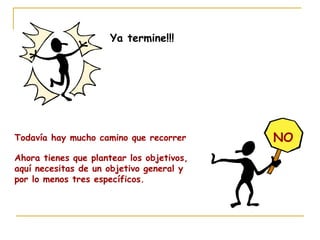 Ya termine!!!
NOTodavía hay mucho camino que recorrer
Ahora tienes que plantear los objetivos,
aquí necesitas de un objetivo general y
por lo menos tres específicos.
 