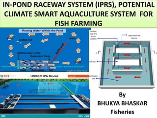 IN-POND RACEWAY SYSTEM (IPRS), POTENTIAL
CLIMATE SMART AQUACULTURE SYSTEM FOR
FISH FARMING
By
BHUKYA BHASKAR
Fisheries
 