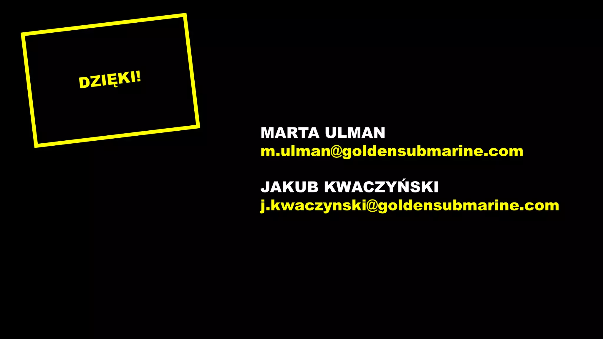 MARTA ULMAN
m.ulman@goldensubmarine.com
JAKUB KWACZYŃSKI
j.kwaczynski@goldensubmarine.com
 
