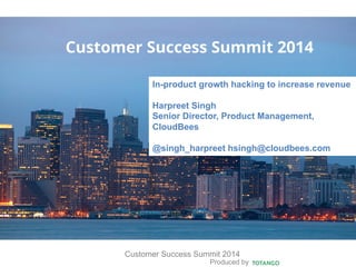 Produced by
Customer Success Summit 2014
Customer Success Summit 2014
In-product growth hacking to increase revenue
Harpreet Singh
Senior Director, Product Management,
CloudBees
@singh_harpreet hsingh@cloudbees.com
 