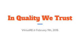 In Quality We Trust
VilniusRB @ February 11th, 2016
 