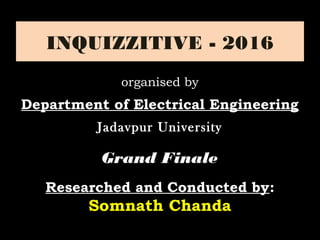 INQUIZZITIVE - 2016
Grand FinaleGrand Finale
Researched and Conducted by:
Somnath Chanda
organised by
Department of Electrical Engineering
Jadavpur UniversityJadavpur University
 