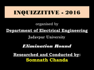 INQUIZZITIVE - 2016
Elimination RoundElimination Round
Researched and Conducted by:
Somnath Chanda
organised by
Department of Electrical Engineering
Jadavpur UniversityJadavpur University
 