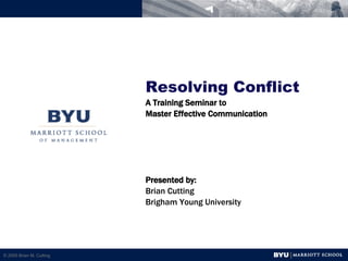 Resolving Conflict A Training Seminar to  Master Effective Communication Presented by: Brian Cutting Brigham Young University 