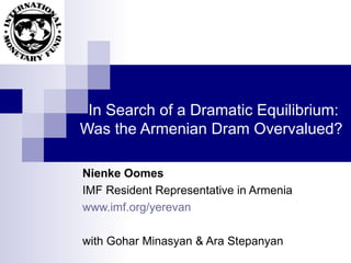 In Search of a Dramatic Equilibrium: Was the Armenian Dram Overvalued?  Nienke Oomes IMF Resident Representative in Armenia www.imf.org/yerevan with Gohar Minasyan & Ara Stepanyan 