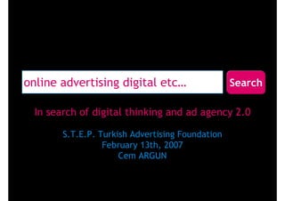 online advertising digital etc…                   Search

  In search of digital thinking and ad agency 2.0

        S.T.E.P. Turkish Advertising Foundation
                  February 13th, 2007
                      Cem ARGUN