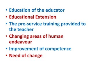• Education of the educator
• Educational Extension
• The pre-service training provided to
the teacher
• Changing areas of human
endeavour
• Improvement of competence
• Need of change
 