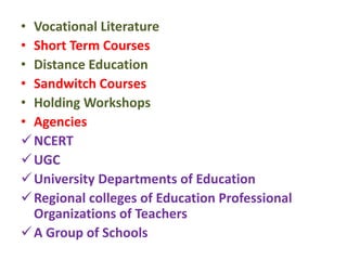 • Vocational Literature
• Short Term Courses
• Distance Education
• Sandwitch Courses
• Holding Workshops
• Agencies
NCERT
UGC
University Departments of Education
Regional colleges of Education Professional
Organizations of Teachers
A Group of Schools
 