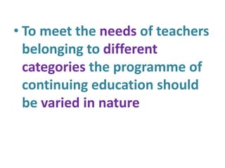 • To meet the needs of teachers
belonging to different
categories the programme of
continuing education should
be varied in nature
 