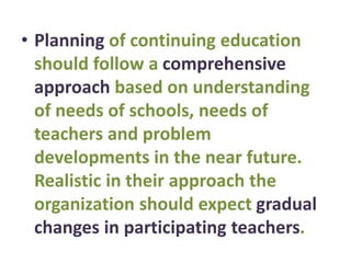 • Planning of continuing education
should follow a comprehensive
approach based on understanding
of needs of schools, needs of
teachers and problem
developments in the near future.
Realistic in their approach the
organization should expect gradual
changes in participating teachers.
 
