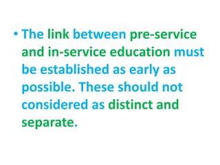 • The link between pre-service
and in-service education must
be established as early as
possible. These should not
considered as distinct and
separate.
 