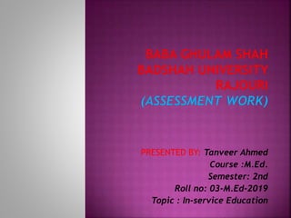 PRESENTED BY: Tanveer Ahmed
Course :M.Ed.
Semester: 2nd
Roll no: 03-M.Ed-2019
Topic : In-service Education
 