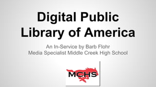 Digital Public
Library of America
An In-Service by Barb Flohr
Media Specialist Middle Creek High School
 