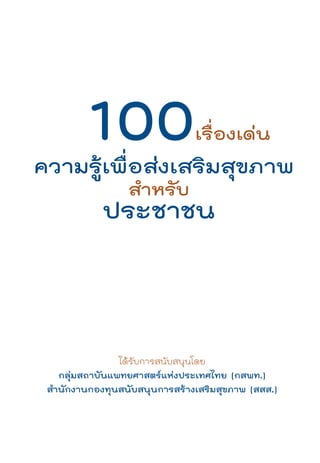 100
ความรูเพื่อสงเสริมสุขภาพ
                               เรื่องเดน

                 สำหรับ
            ประชาชน



                ไดรับการสนับสนุนโดย
   กลุมสถาบันแพทยศาสตรแหงประเทศไทย (กสพท.)
 สำนักงานกองทุนสนับสนุนการสรางเสริมสุขภาพ (สสส.)
 