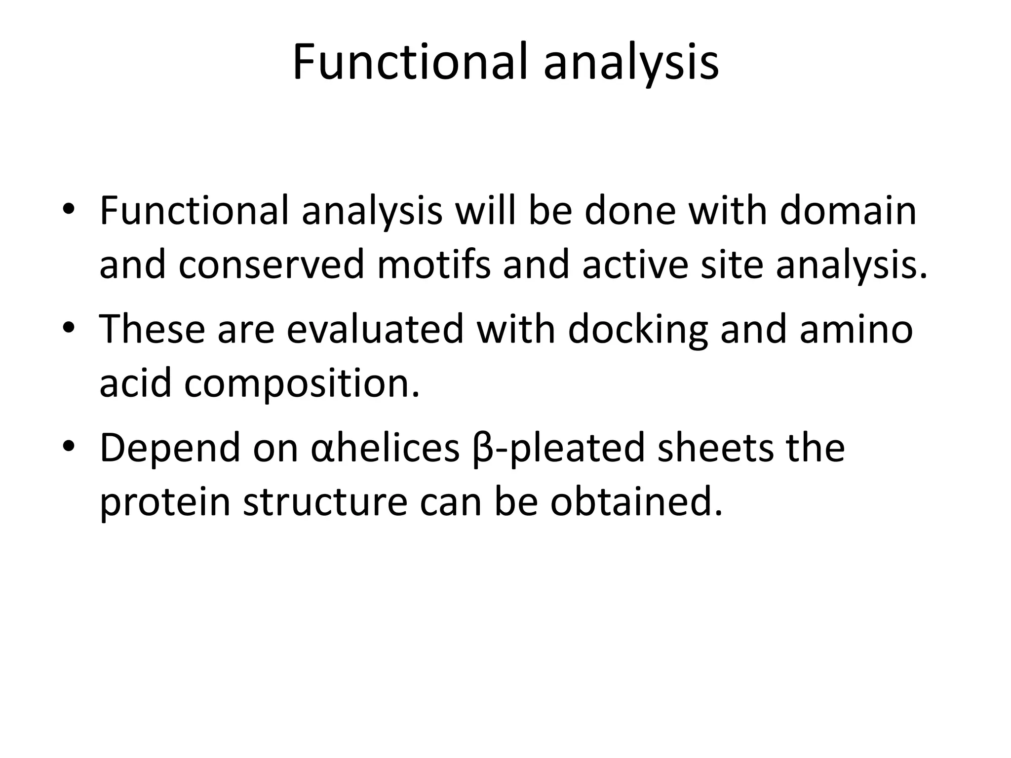 Functional analysis
• Functional analysis will be done with domain
and conserved motifs and active site analysis.
• These are evaluated with docking and amino
acid composition.
• Depend on αhelices β-pleated sheets the
protein structure can be obtained.
 