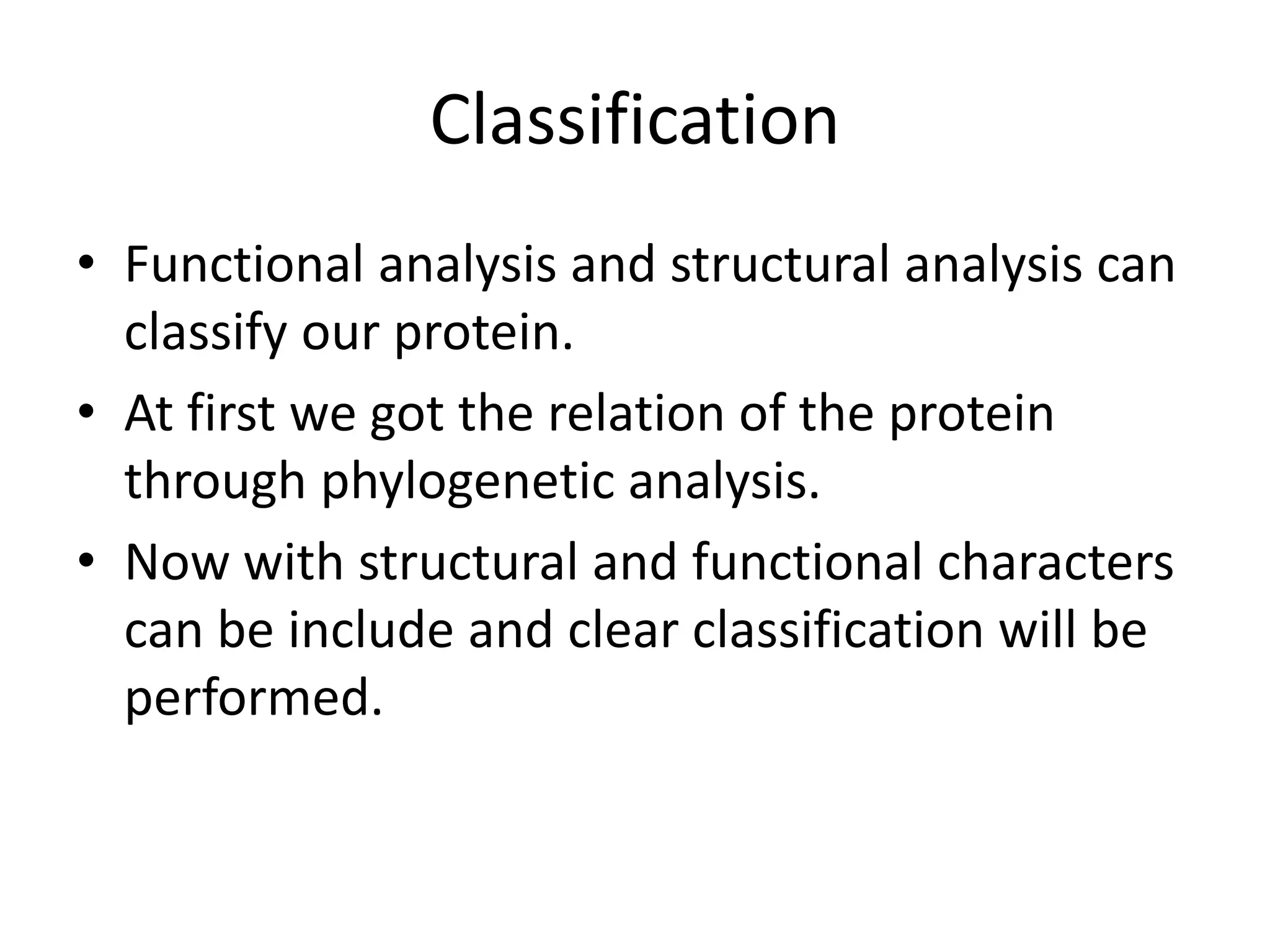 Classification
• Functional analysis and structural analysis can
classify our protein.
• At first we got the relation of the protein
through phylogenetic analysis.
• Now with structural and functional characters
can be include and clear classification will be
performed.
 