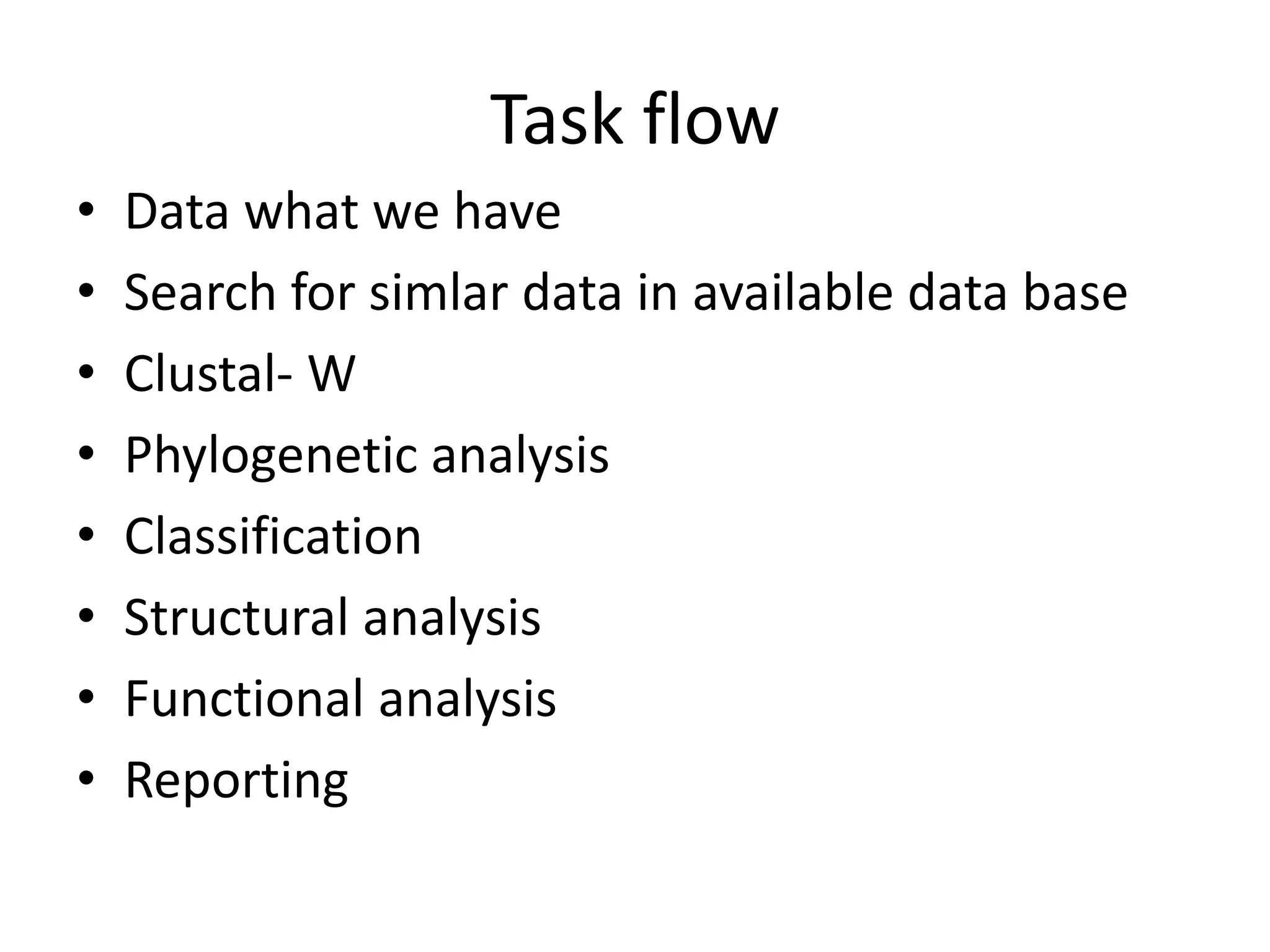 Task flow
• Data what we have
• Search for simlar data in available data base
• Clustal- W
• Phylogenetic analysis
• Classification
• Structural analysis
• Functional analysis
• Reporting
 