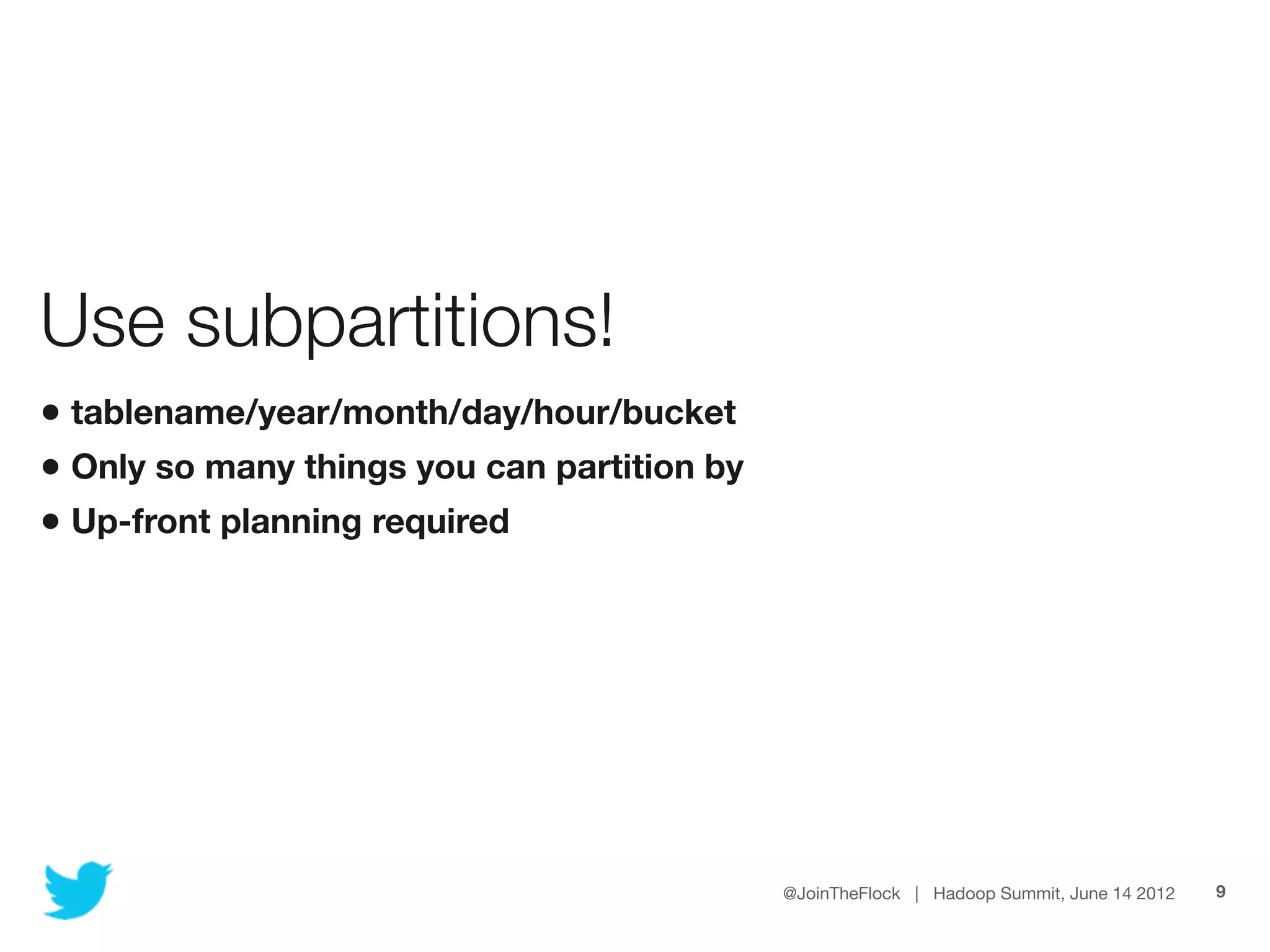 Use subpartitions!
• tablename/year/month/day/hour/bucket
• Only so many things you can partition by
• Up-front planning required




                                             @JoinTheFlock | Hadoop Summit, June 14 2012   9
 