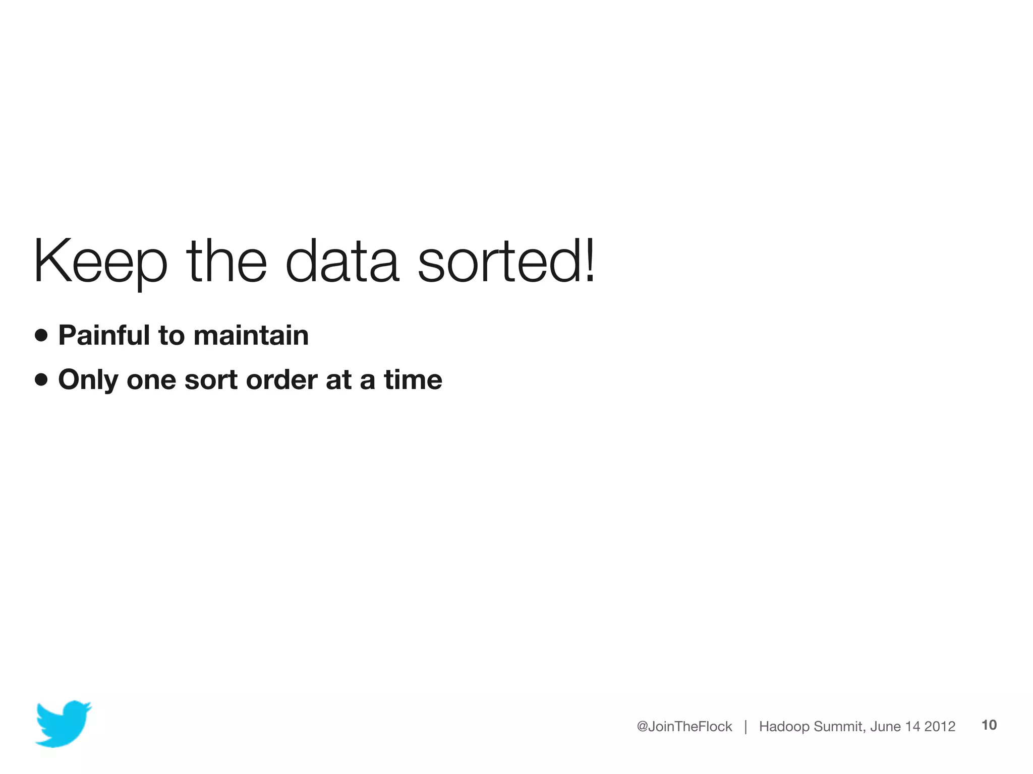 Keep the data sorted!
• Painful to maintain
• Only one sort order at a time




                                  @JoinTheFlock | Hadoop Summit, June 14 2012   10
 